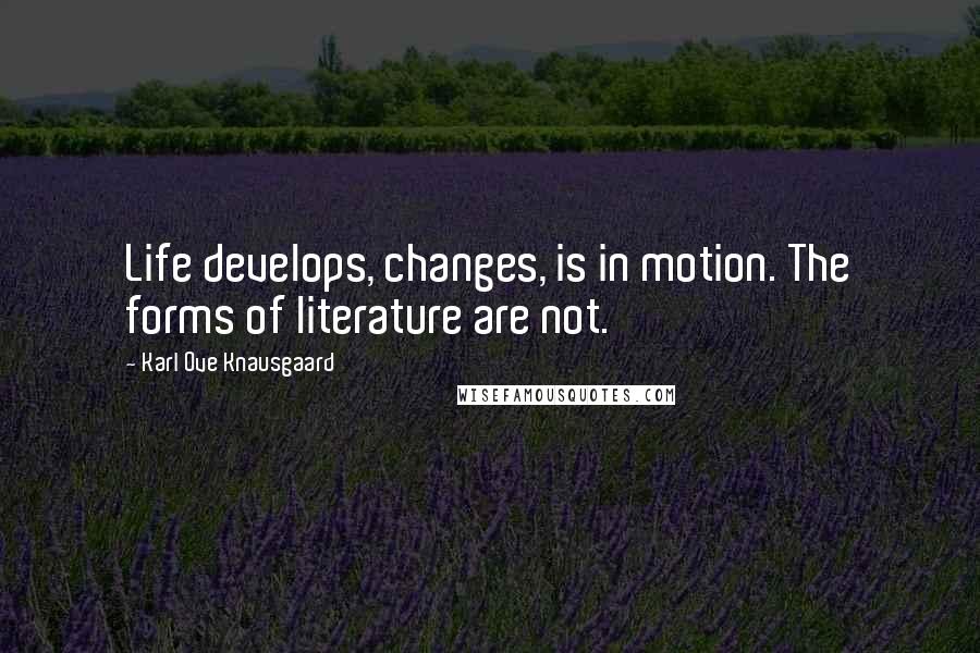 Karl Ove Knausgaard Quotes: Life develops, changes, is in motion. The forms of literature are not.