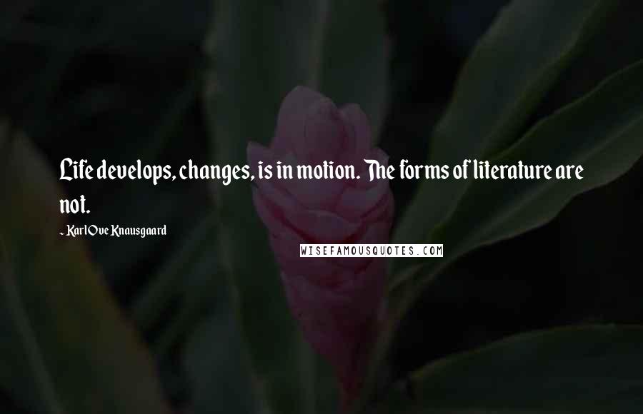 Karl Ove Knausgaard Quotes: Life develops, changes, is in motion. The forms of literature are not.