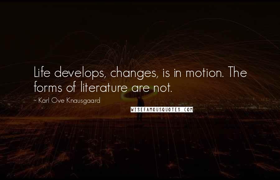 Karl Ove Knausgaard Quotes: Life develops, changes, is in motion. The forms of literature are not.