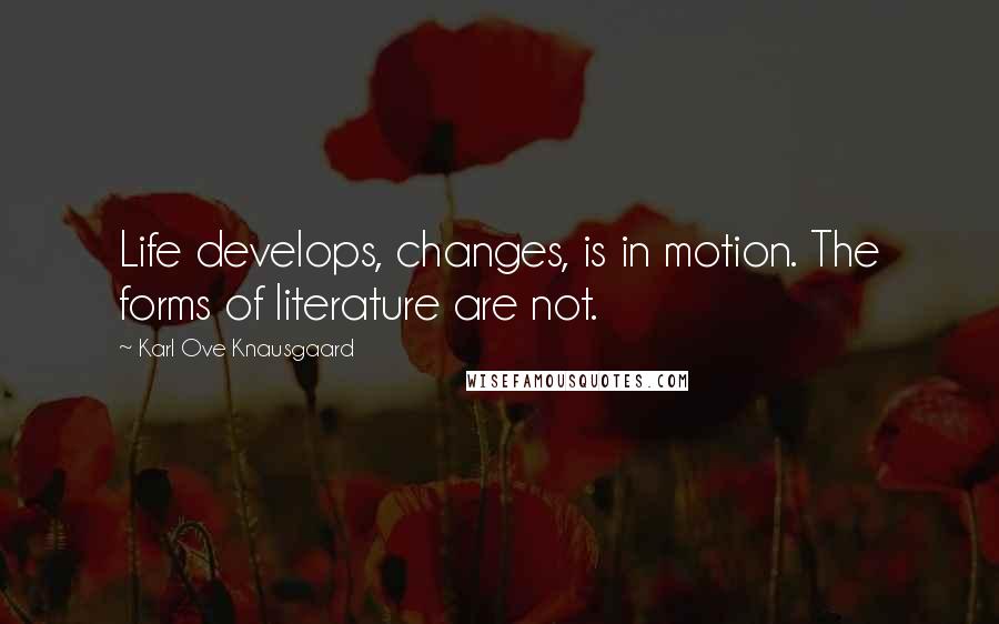 Karl Ove Knausgaard Quotes: Life develops, changes, is in motion. The forms of literature are not.