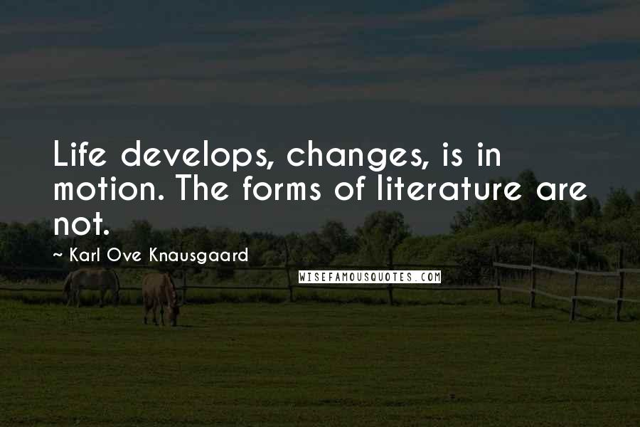 Karl Ove Knausgaard Quotes: Life develops, changes, is in motion. The forms of literature are not.