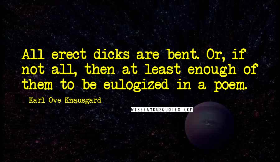 Karl Ove Knausgard Quotes: All erect dicks are bent. Or, if not all, then at least enough of them to be eulogized in a poem.