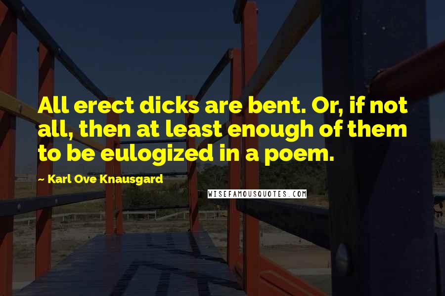 Karl Ove Knausgard Quotes: All erect dicks are bent. Or, if not all, then at least enough of them to be eulogized in a poem.
