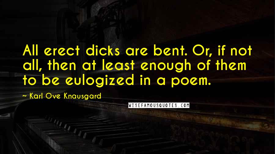 Karl Ove Knausgard Quotes: All erect dicks are bent. Or, if not all, then at least enough of them to be eulogized in a poem.