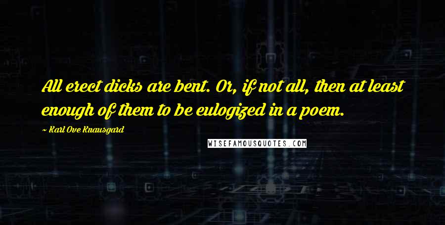 Karl Ove Knausgard Quotes: All erect dicks are bent. Or, if not all, then at least enough of them to be eulogized in a poem.