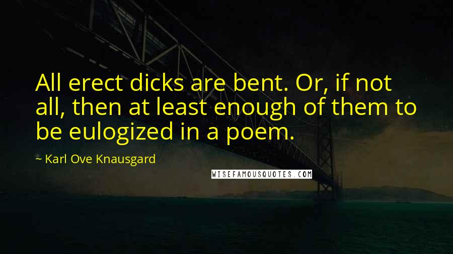 Karl Ove Knausgard Quotes: All erect dicks are bent. Or, if not all, then at least enough of them to be eulogized in a poem.