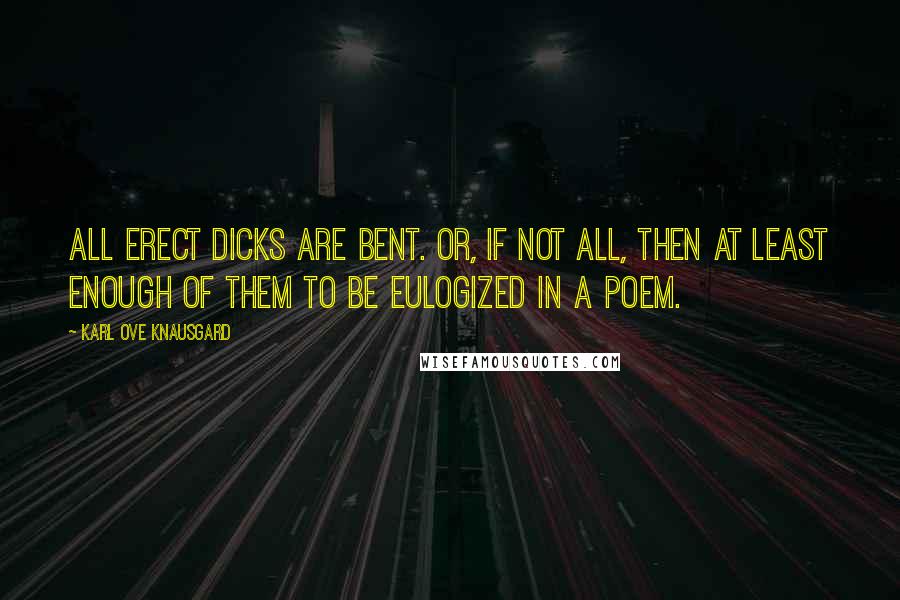 Karl Ove Knausgard Quotes: All erect dicks are bent. Or, if not all, then at least enough of them to be eulogized in a poem.