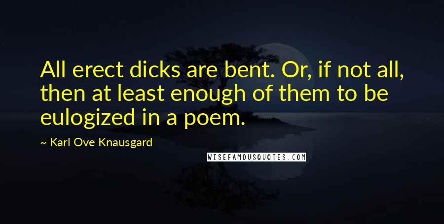 Karl Ove Knausgard Quotes: All erect dicks are bent. Or, if not all, then at least enough of them to be eulogized in a poem.