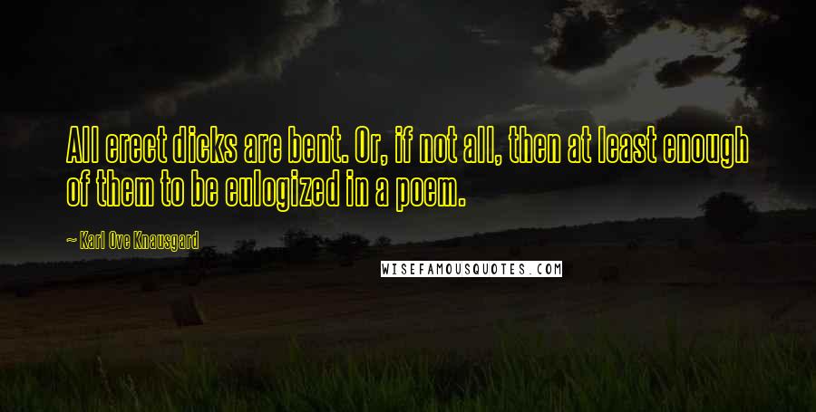 Karl Ove Knausgard Quotes: All erect dicks are bent. Or, if not all, then at least enough of them to be eulogized in a poem.
