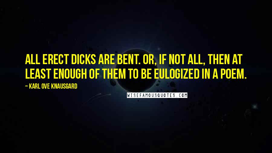 Karl Ove Knausgard Quotes: All erect dicks are bent. Or, if not all, then at least enough of them to be eulogized in a poem.