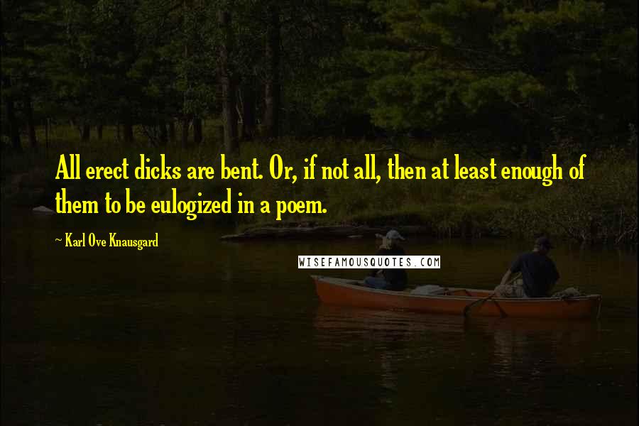 Karl Ove Knausgard Quotes: All erect dicks are bent. Or, if not all, then at least enough of them to be eulogized in a poem.