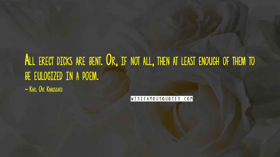 Karl Ove Knausgard Quotes: All erect dicks are bent. Or, if not all, then at least enough of them to be eulogized in a poem.