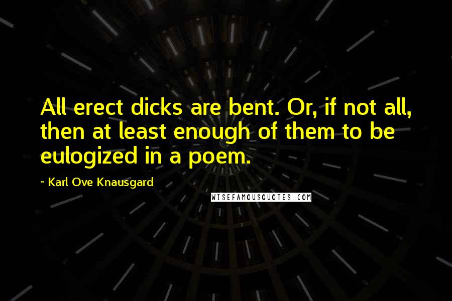 Karl Ove Knausgard Quotes: All erect dicks are bent. Or, if not all, then at least enough of them to be eulogized in a poem.