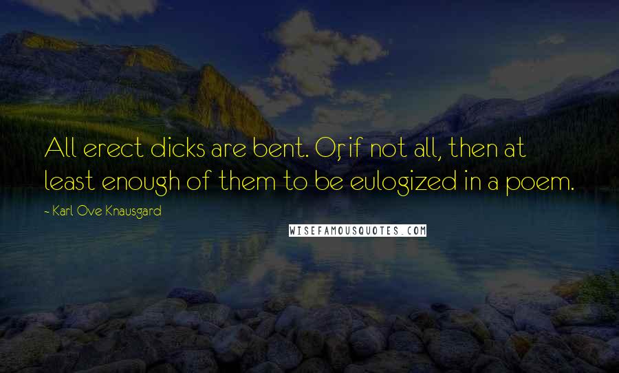 Karl Ove Knausgard Quotes: All erect dicks are bent. Or, if not all, then at least enough of them to be eulogized in a poem.