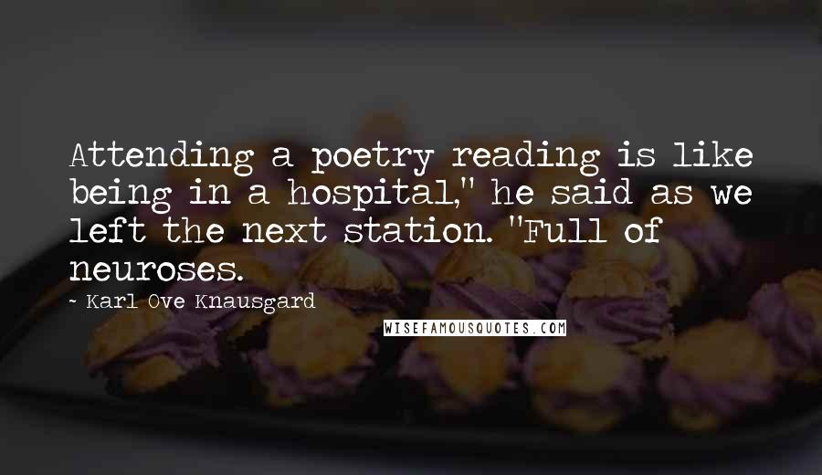Karl Ove Knausgard Quotes: Attending a poetry reading is like being in a hospital," he said as we left the next station. "Full of neuroses.