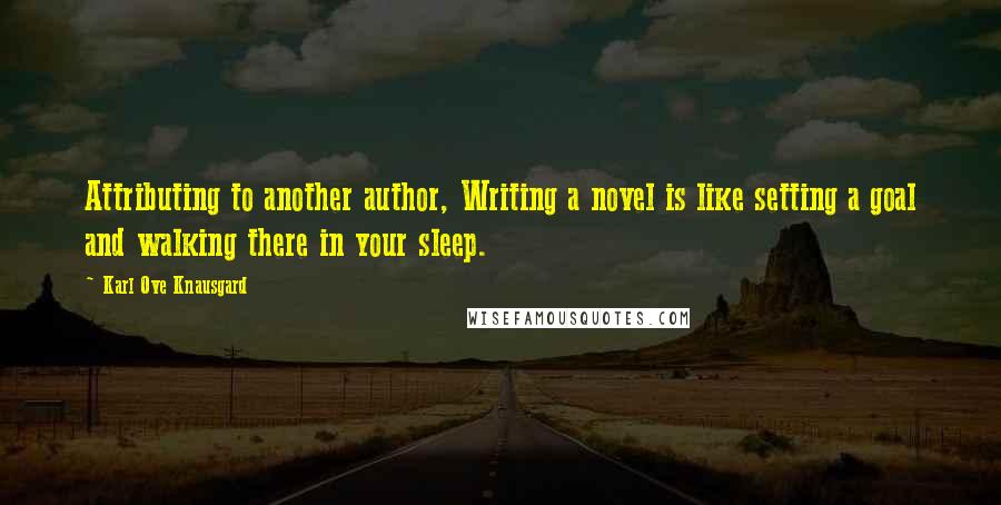 Karl Ove Knausgard Quotes: Attributing to another author, Writing a novel is like setting a goal and walking there in your sleep.