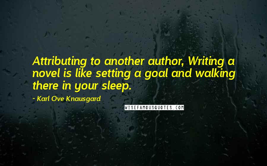 Karl Ove Knausgard Quotes: Attributing to another author, Writing a novel is like setting a goal and walking there in your sleep.