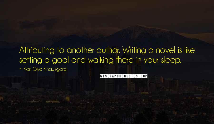 Karl Ove Knausgard Quotes: Attributing to another author, Writing a novel is like setting a goal and walking there in your sleep.