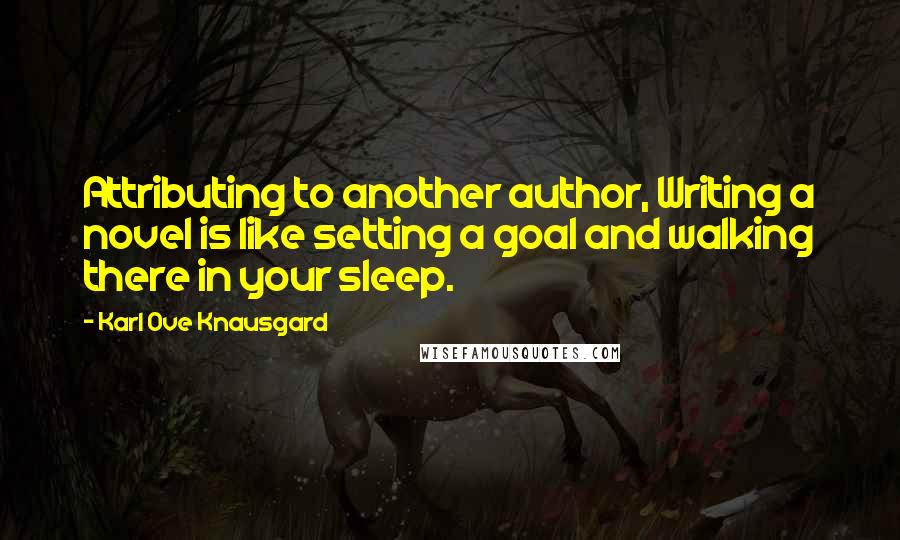 Karl Ove Knausgard Quotes: Attributing to another author, Writing a novel is like setting a goal and walking there in your sleep.