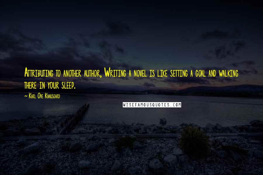 Karl Ove Knausgard Quotes: Attributing to another author, Writing a novel is like setting a goal and walking there in your sleep.