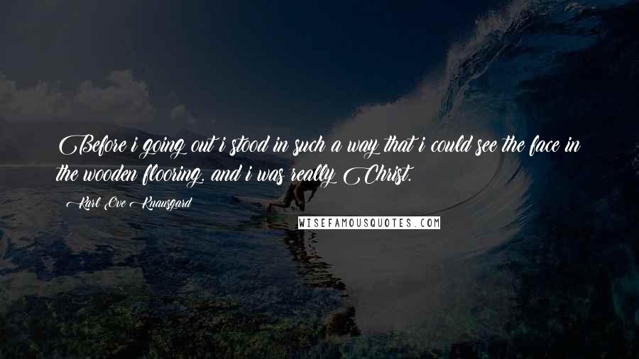 Karl Ove Knausgard Quotes: Before i going out i stood in such a way that i could see the face in the wooden flooring. and i was really Christ.