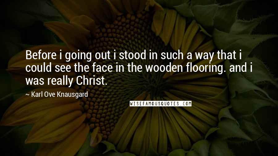 Karl Ove Knausgard Quotes: Before i going out i stood in such a way that i could see the face in the wooden flooring. and i was really Christ.