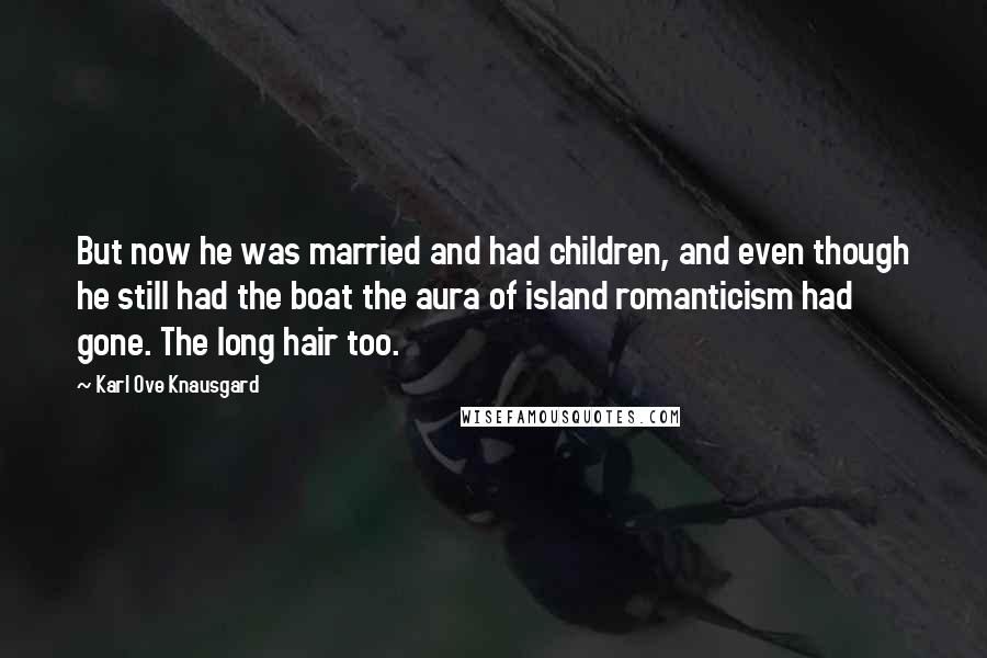 Karl Ove Knausgard Quotes: But now he was married and had children, and even though he still had the boat the aura of island romanticism had gone. The long hair too.