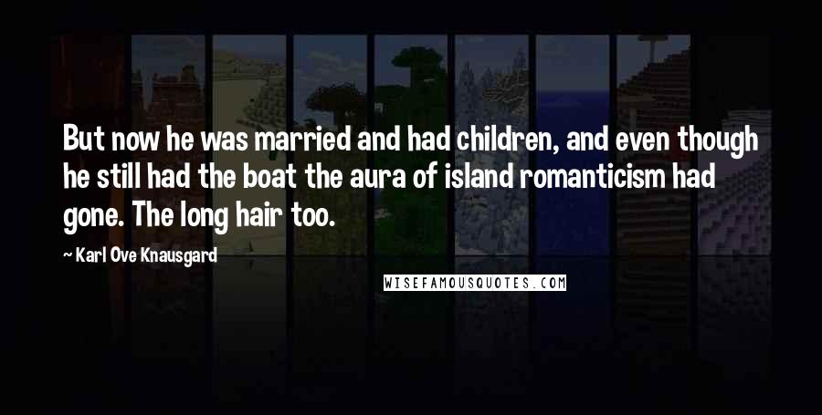 Karl Ove Knausgard Quotes: But now he was married and had children, and even though he still had the boat the aura of island romanticism had gone. The long hair too.