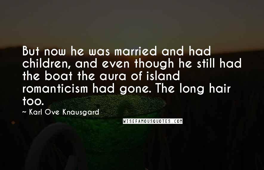 Karl Ove Knausgard Quotes: But now he was married and had children, and even though he still had the boat the aura of island romanticism had gone. The long hair too.