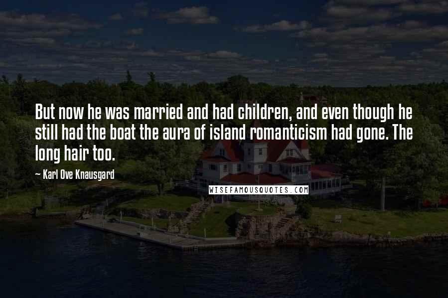 Karl Ove Knausgard Quotes: But now he was married and had children, and even though he still had the boat the aura of island romanticism had gone. The long hair too.