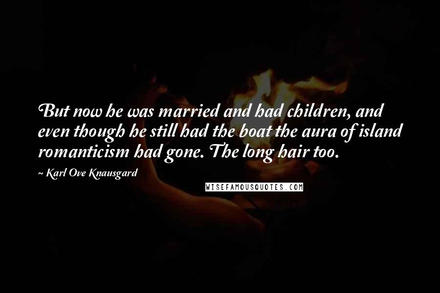 Karl Ove Knausgard Quotes: But now he was married and had children, and even though he still had the boat the aura of island romanticism had gone. The long hair too.