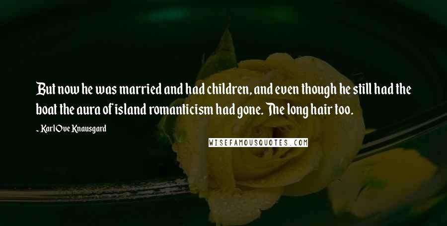 Karl Ove Knausgard Quotes: But now he was married and had children, and even though he still had the boat the aura of island romanticism had gone. The long hair too.