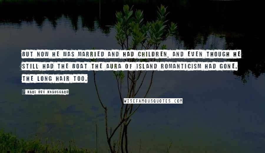Karl Ove Knausgard Quotes: But now he was married and had children, and even though he still had the boat the aura of island romanticism had gone. The long hair too.