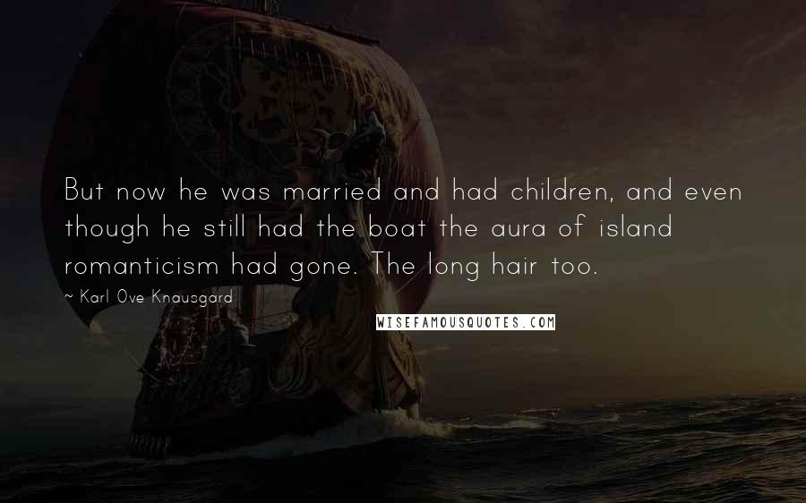 Karl Ove Knausgard Quotes: But now he was married and had children, and even though he still had the boat the aura of island romanticism had gone. The long hair too.