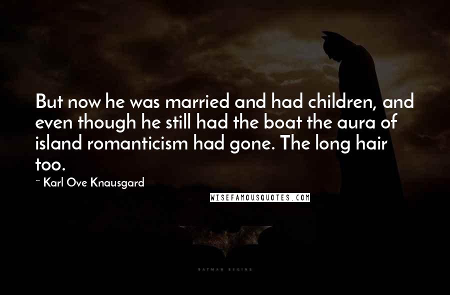 Karl Ove Knausgard Quotes: But now he was married and had children, and even though he still had the boat the aura of island romanticism had gone. The long hair too.