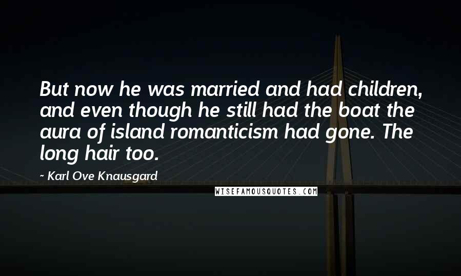 Karl Ove Knausgard Quotes: But now he was married and had children, and even though he still had the boat the aura of island romanticism had gone. The long hair too.