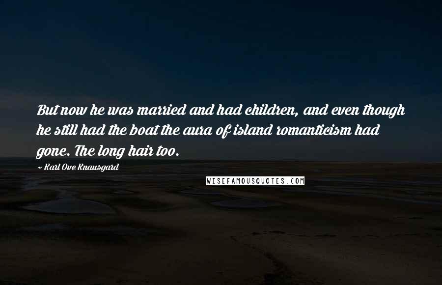 Karl Ove Knausgard Quotes: But now he was married and had children, and even though he still had the boat the aura of island romanticism had gone. The long hair too.