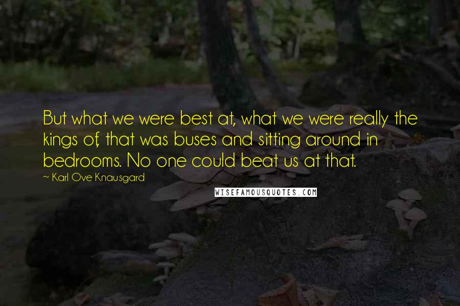 Karl Ove Knausgard Quotes: But what we were best at, what we were really the kings of, that was buses and sitting around in bedrooms. No one could beat us at that.