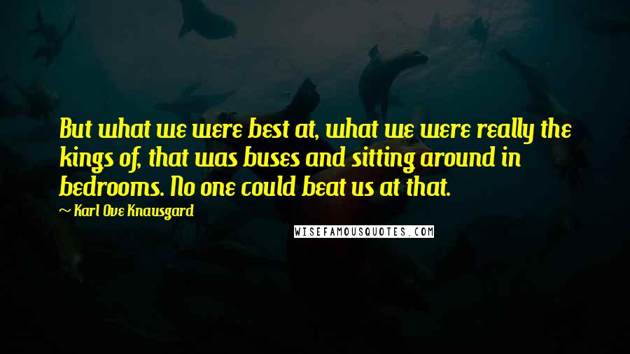 Karl Ove Knausgard Quotes: But what we were best at, what we were really the kings of, that was buses and sitting around in bedrooms. No one could beat us at that.
