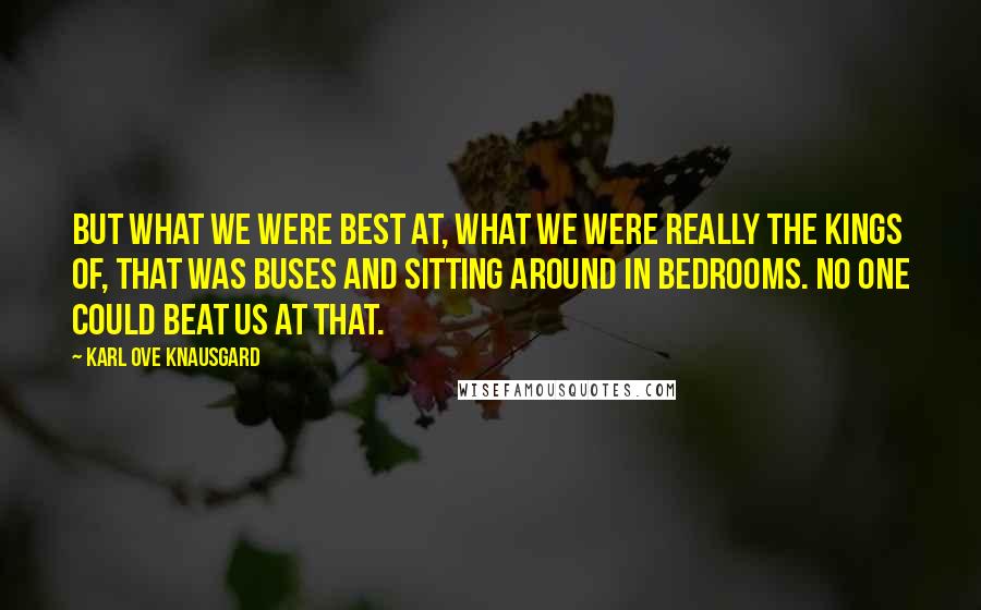 Karl Ove Knausgard Quotes: But what we were best at, what we were really the kings of, that was buses and sitting around in bedrooms. No one could beat us at that.