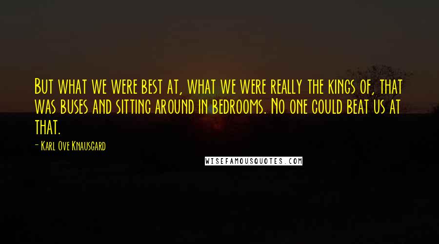 Karl Ove Knausgard Quotes: But what we were best at, what we were really the kings of, that was buses and sitting around in bedrooms. No one could beat us at that.