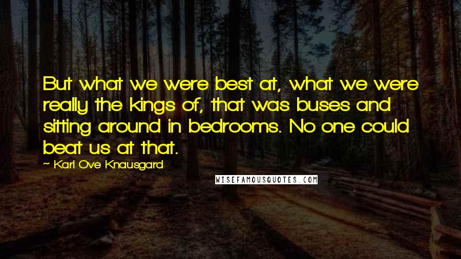 Karl Ove Knausgard Quotes: But what we were best at, what we were really the kings of, that was buses and sitting around in bedrooms. No one could beat us at that.