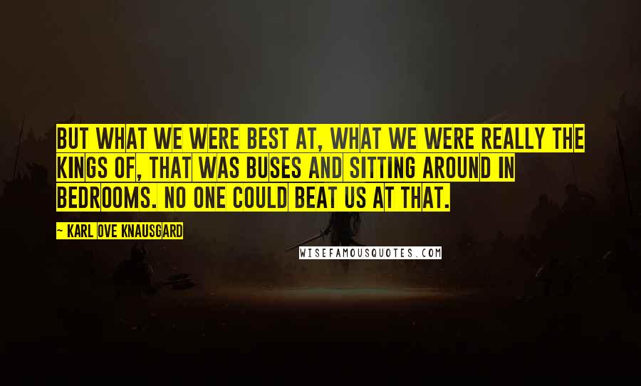 Karl Ove Knausgard Quotes: But what we were best at, what we were really the kings of, that was buses and sitting around in bedrooms. No one could beat us at that.