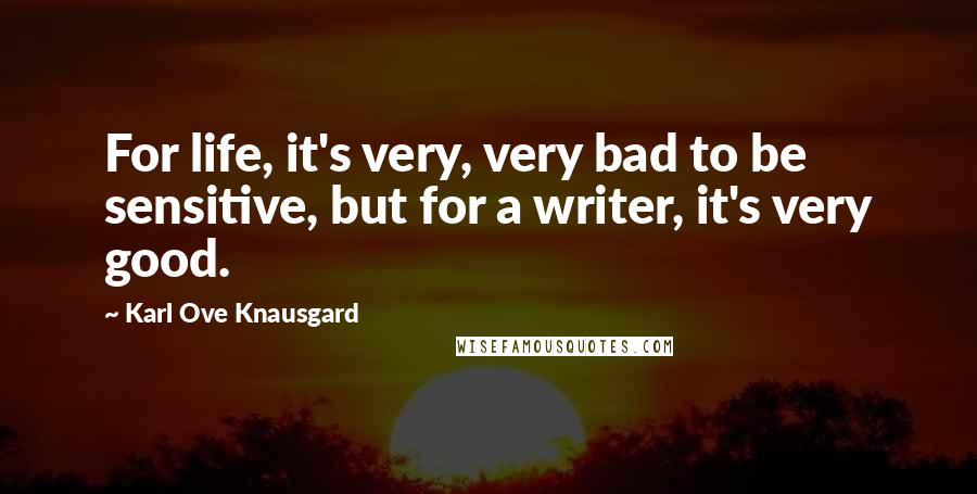 Karl Ove Knausgard Quotes: For life, it's very, very bad to be sensitive, but for a writer, it's very good.