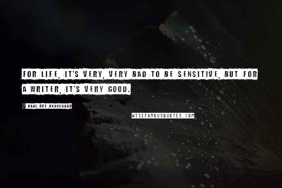 Karl Ove Knausgard Quotes: For life, it's very, very bad to be sensitive, but for a writer, it's very good.