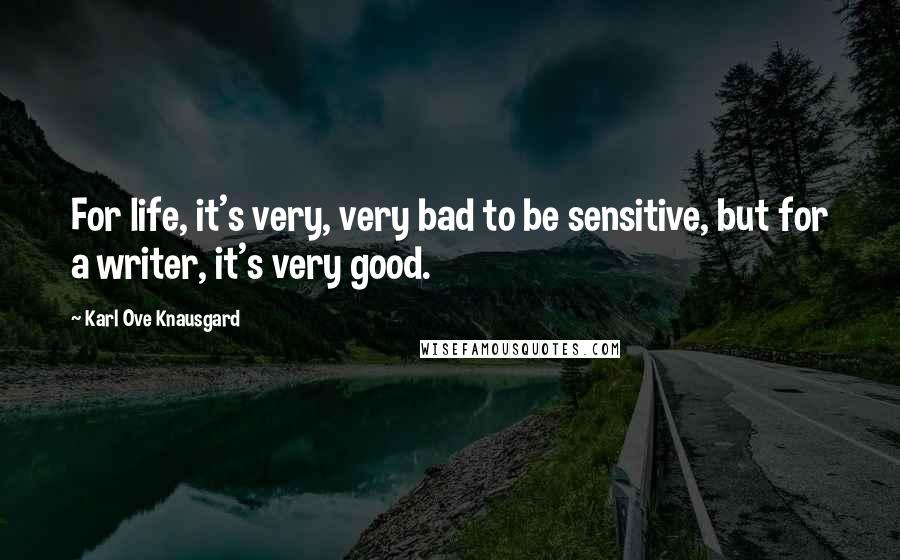 Karl Ove Knausgard Quotes: For life, it's very, very bad to be sensitive, but for a writer, it's very good.