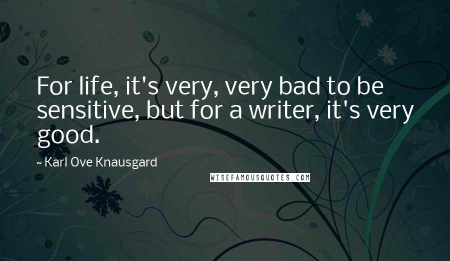 Karl Ove Knausgard Quotes: For life, it's very, very bad to be sensitive, but for a writer, it's very good.