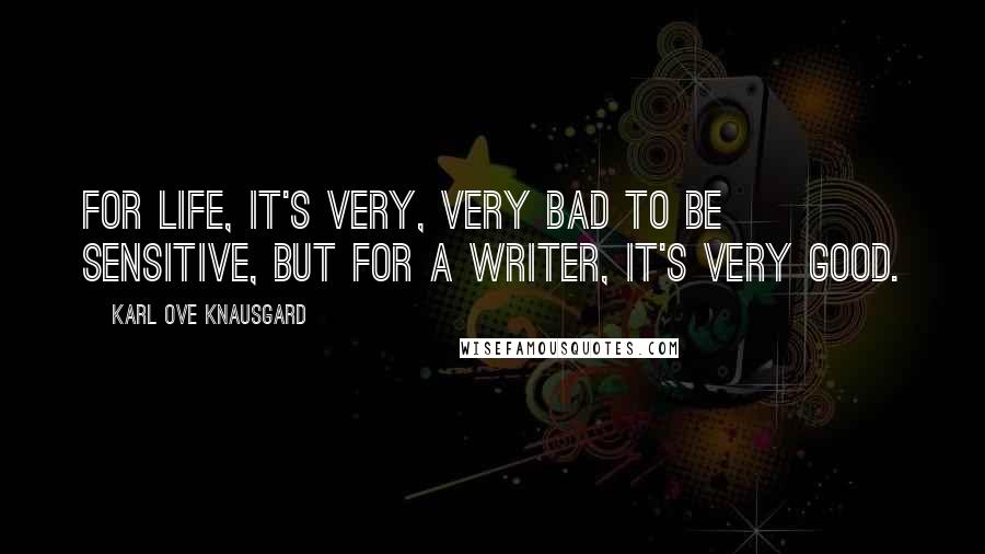 Karl Ove Knausgard Quotes: For life, it's very, very bad to be sensitive, but for a writer, it's very good.