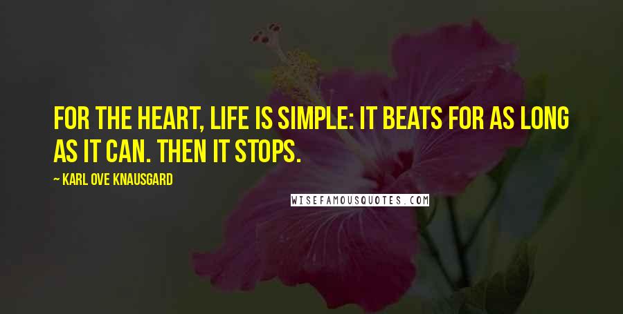 Karl Ove Knausgard Quotes: For the heart, life is simple: it beats for as long as it can. Then it stops.