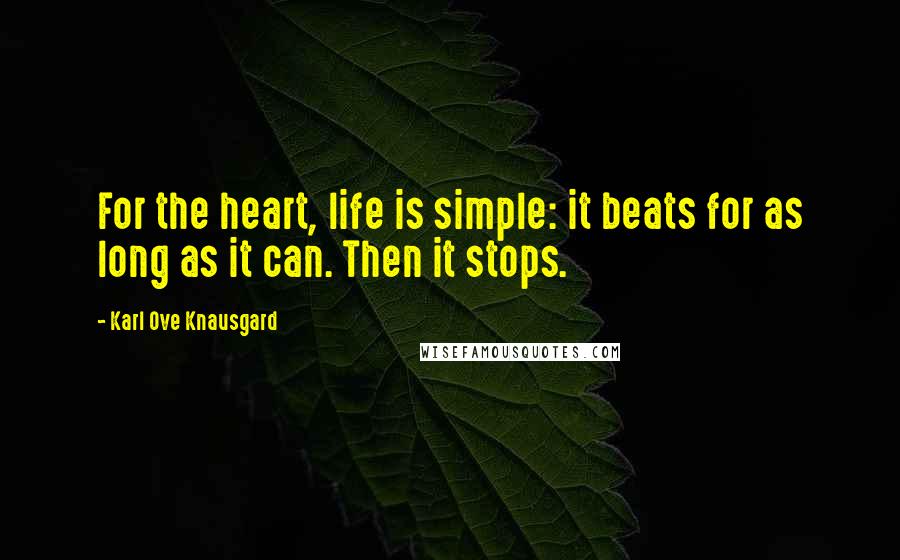 Karl Ove Knausgard Quotes: For the heart, life is simple: it beats for as long as it can. Then it stops.